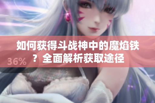 如何获得斗战神中的魔焰铁？全面解析获取途径