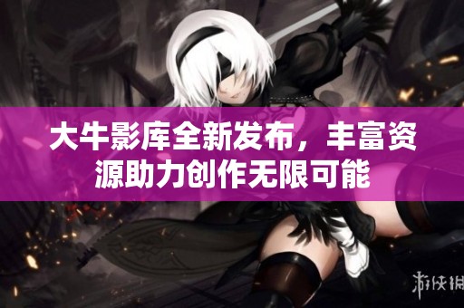 大牛影库全新发布，丰富资源助力创作无限可能