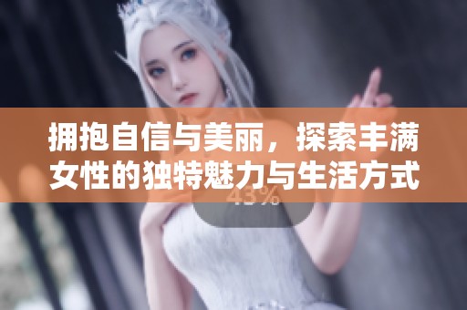 拥抱自信与美丽，探索丰满女性的独特魅力与生活方式