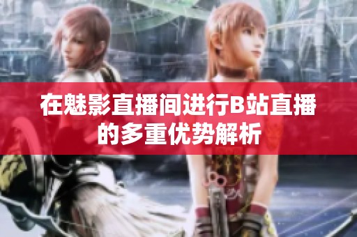在魅影直播间进行B站直播的多重优势解析