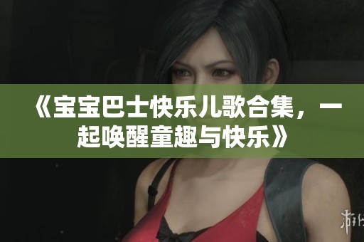 《宝宝巴士快乐儿歌合集，一起唤醒童趣与快乐》
