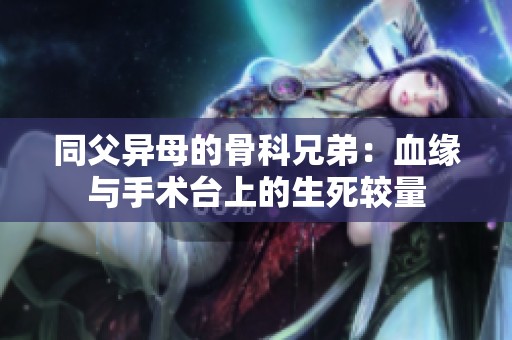同父异母的骨科兄弟：血缘与手术台上的生死较量