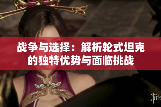 战争与选择：解析轮式坦克的独特优势与面临挑战