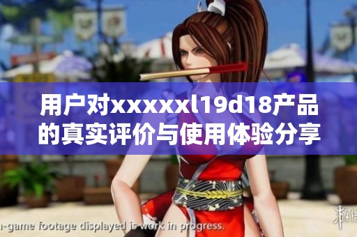 用户对xxxxxl19d18产品的真实评价与使用体验分享