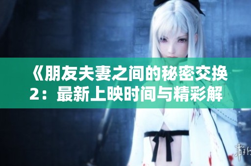 《朋友夫妻之间的秘密交换2：最新上映时间与精彩解读》