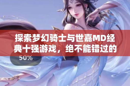 探索梦幻骑士与世嘉MD经典十强游戏，绝不能错过的乐趣享受