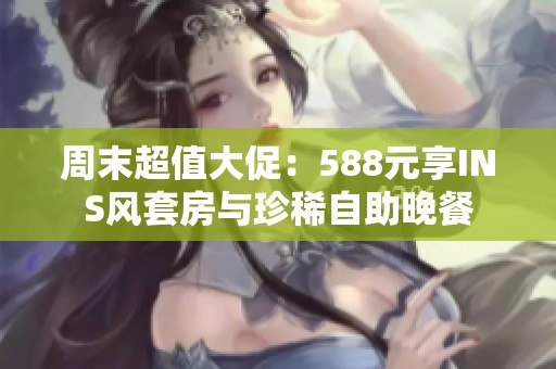 周末超值大促：588元享INS风套房与珍稀自助晚餐