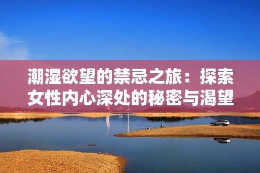 潮湿欲望的禁忌之旅：探索女性内心深处的秘密与渴望