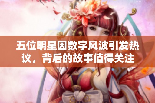 五位明星因数字风波引发热议，背后的故事值得关注