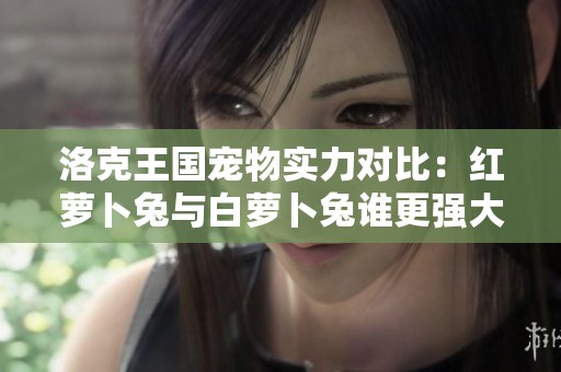 洛克王国宠物实力对比：红萝卜兔与白萝卜兔谁更强大