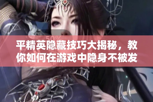 平精英隐藏技巧大揭秘，教你如何在游戏中隐身不被发现