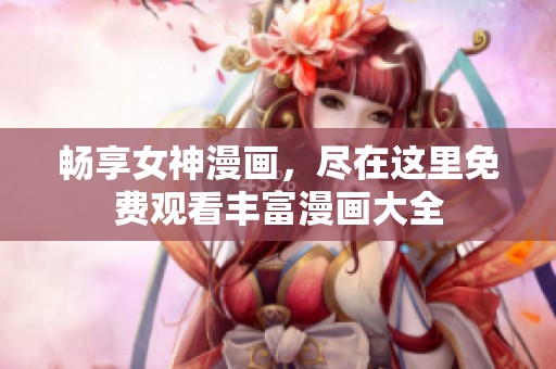 畅享女神漫画，尽在这里免费观看丰富漫画大全