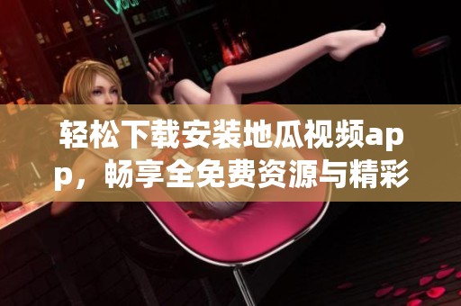轻松下载安装地瓜视频app，畅享全免费资源与精彩内容