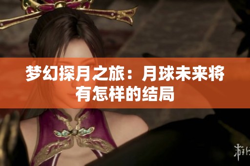 梦幻探月之旅：月球未来将有怎样的结局
