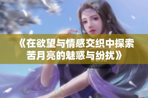 《在欲望与情感交织中探索苦月亮的魅惑与纷扰》