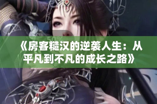 《房客糙汉的逆袭人生：从平凡到不凡的成长之路》