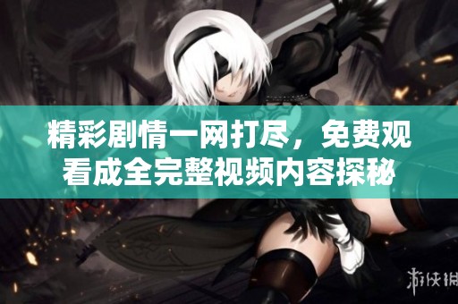 精彩剧情一网打尽，免费观看成全完整视频内容探秘