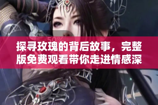 探寻玫瑰的背后故事，完整版免费观看带你走进情感深处