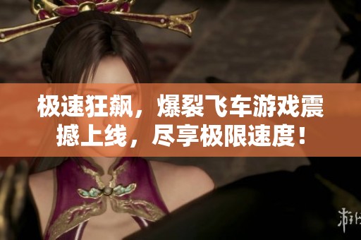 极速狂飙，爆裂飞车游戏震撼上线，尽享极限速度！