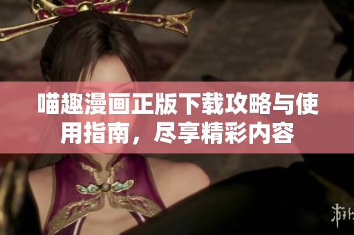 喵趣漫画正版下载攻略与使用指南，尽享精彩内容