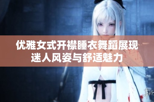 优雅女式开襟睡衣舞蹈展现迷人风姿与舒适魅力