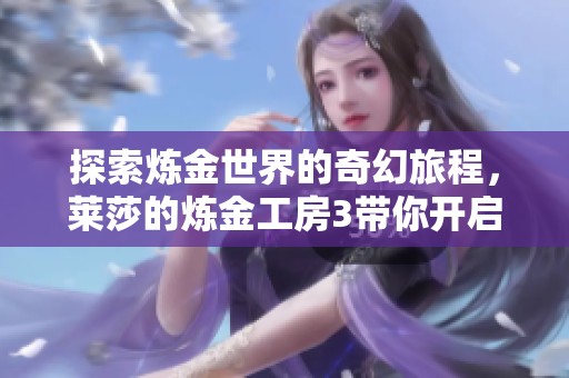 探索炼金世界的奇幻旅程，莱莎的炼金工房3带你开启新冒险
