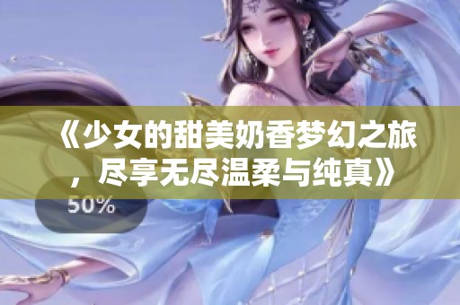 《少女的甜美奶香梦幻之旅，尽享无尽温柔与纯真》