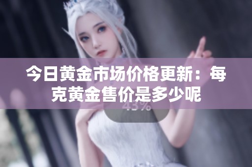 今日黄金市场价格更新：每克黄金售价是多少呢