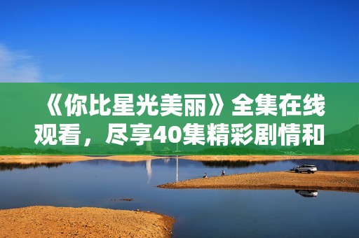 《你比星光美丽》全集在线观看，尽享40集精彩剧情和细腻情感