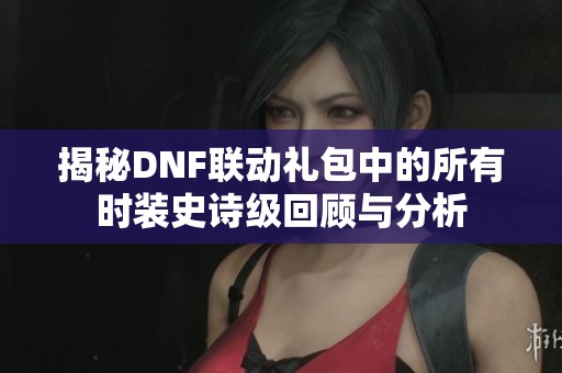 揭秘DNF联动礼包中的所有时装史诗级回顾与分析