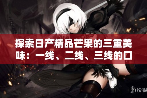 探索日产精品芒果的三重美味：一线、二线、三线的口感体验