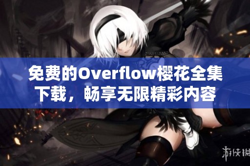 免费的Overflow樱花全集下载，畅享无限精彩内容