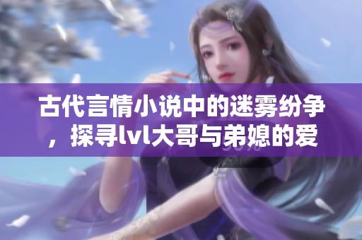 古代言情小说中的迷雾纷争，探寻lvl大哥与弟媳的爱恨纠葛