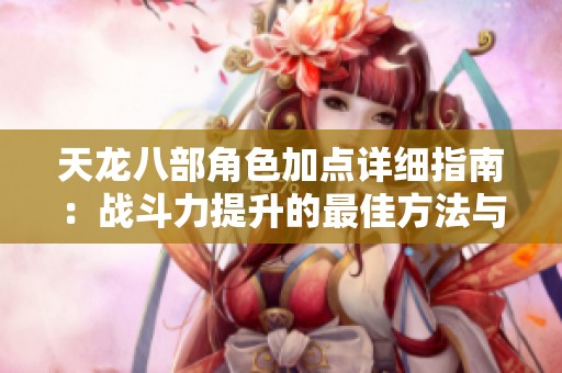 天龙八部角色加点详细指南：战斗力提升的最佳方法与策略