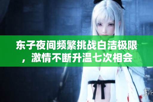 东子夜间频繁挑战白洁极限，激情不断升温七次相会