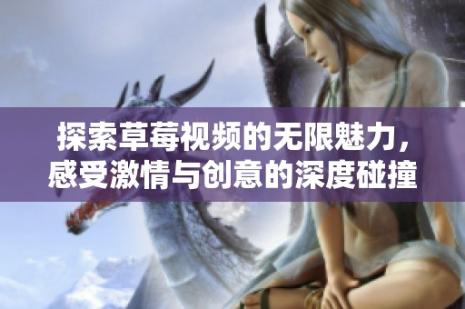探索草莓视频的无限魅力，感受激情与创意的深度碰撞