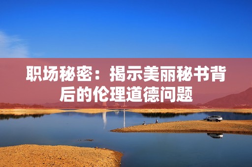 职场秘密：揭示美丽秘书背后的伦理道德问题
