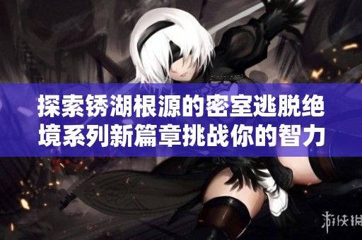 探索锈湖根源的密室逃脱绝境系列新篇章挑战你的智力与推理能力