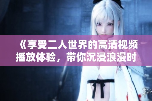 《享受二人世界的高清视频播放体验，带你沉浸浪漫时光》