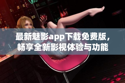 最新魅影app下载免费版，畅享全新影视体验与功能