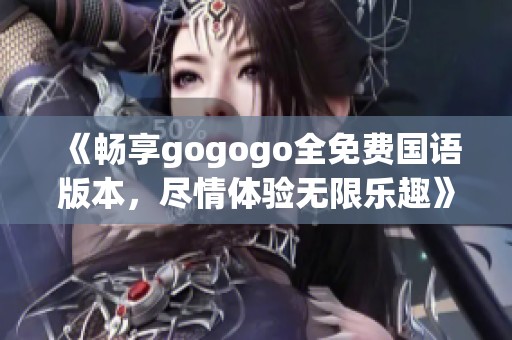 《畅享gogogo全免费国语版本，尽情体验无限乐趣》