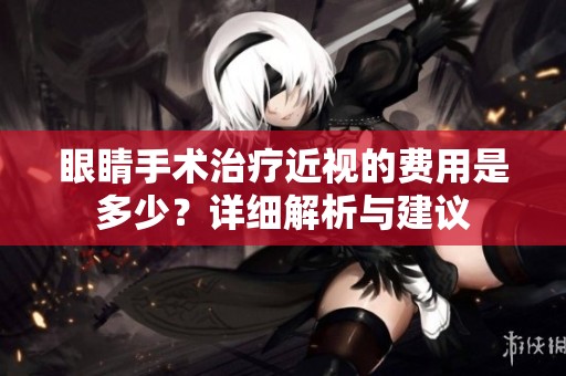 眼睛手术治疗近视的费用是多少？详细解析与建议