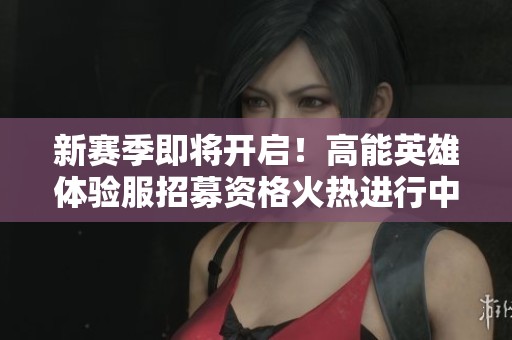 新赛季即将开启！高能英雄体验服招募资格火热进行中