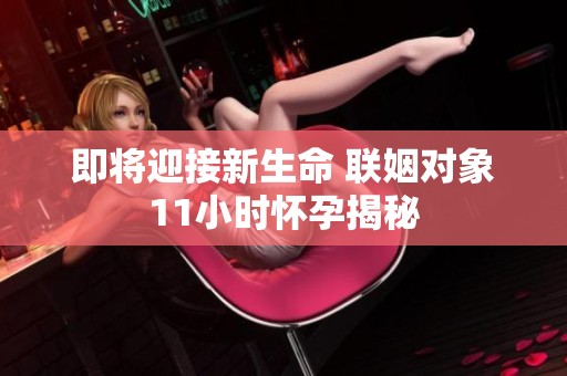 即将迎接新生命 联姻对象11小时怀孕揭秘