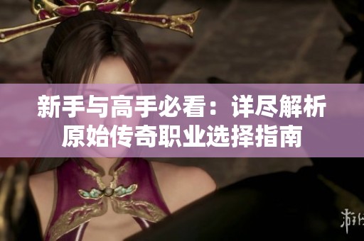 新手与高手必看：详尽解析原始传奇职业选择指南