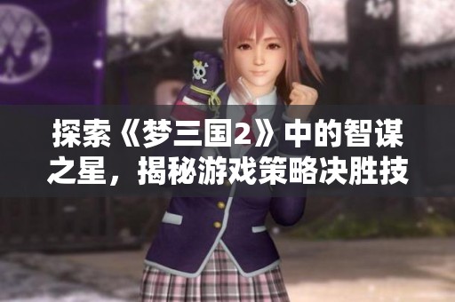 探索《梦三国2》中的智谋之星，揭秘游戏策略决胜技巧
