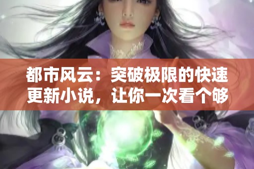 都市风云：突破极限的快速更新小说，让你一次看个够！