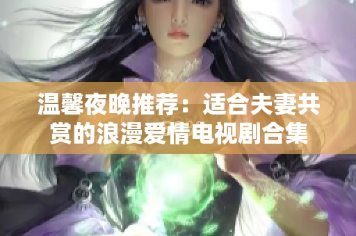 温馨夜晚推荐：适合夫妻共赏的浪漫爱情电视剧合集