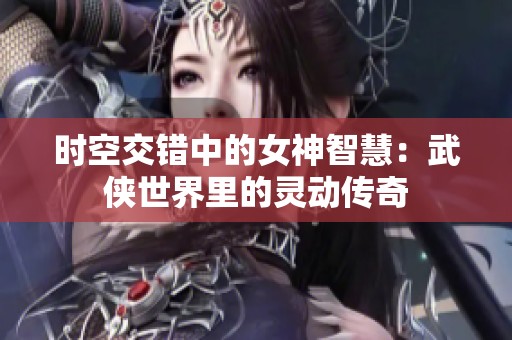 时空交错中的女神智慧：武侠世界里的灵动传奇