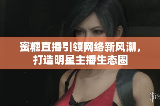 蜜糖直播引领网络新风潮，打造明星主播生态圈